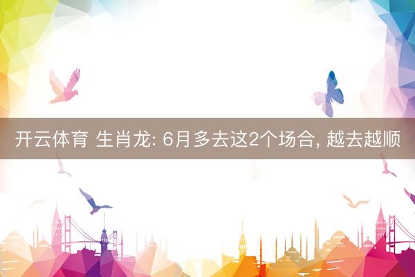 开云体育 生肖龙: 6月多去这2个场合， 越去越顺