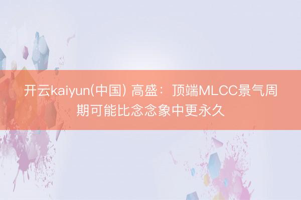 开云kaiyun(中国) 高盛：顶端MLCC景气周期可能比念念象中更永久