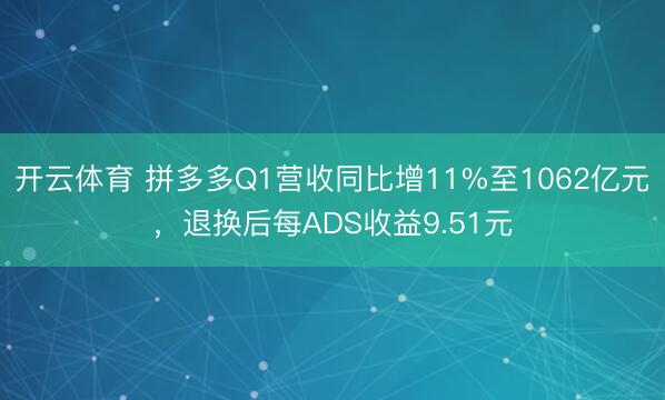 开云体育 拼多多Q1营收同比增11%至1062亿元，退换后每ADS收益9.51元
