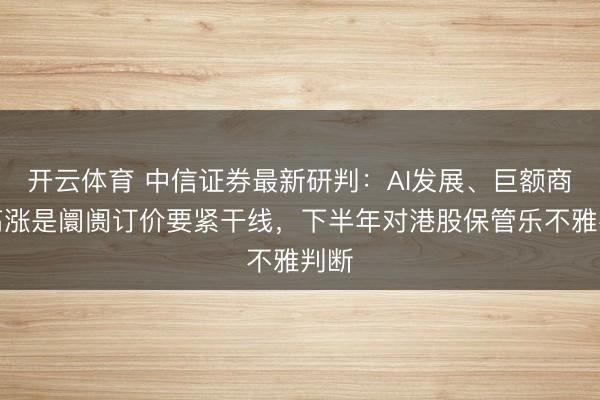 开云体育 中信证券最新研判：AI发展、巨额商品高涨是阛阓订价要紧干线，下半年对港股保管乐不雅判断