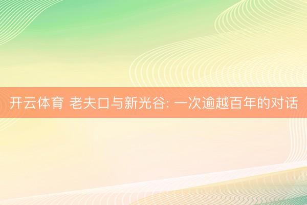 开云体育 老夫口与新光谷: 一次逾越百年的对话