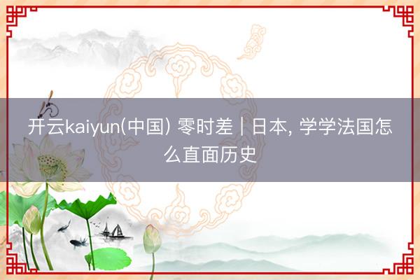 开云kaiyun(中国) 零时差 | 日本， 学学法国怎么直面历史