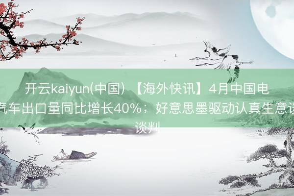 开云kaiyun(中国) 【海外快讯】4月中国电动汽车出口量同比增长40%；好意思墨驱动认真生意谈判