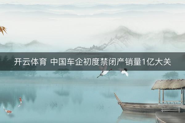 开云体育 中国车企初度禁闭产销量1亿大关