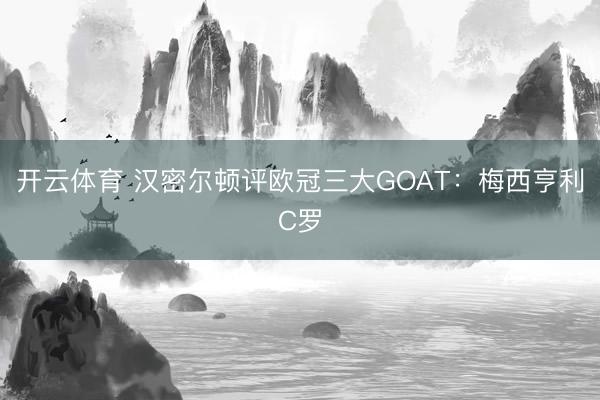 开云体育 汉密尔顿评欧冠三大GOAT：梅西亨利C罗