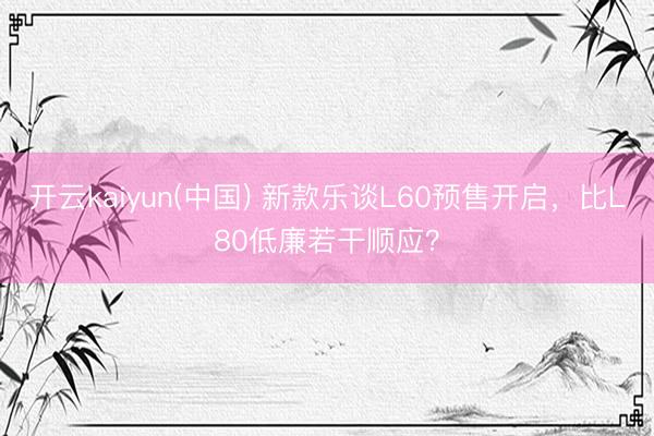 开云kaiyun(中国) 新款乐谈L60预售开启，比L80低廉若干顺应？