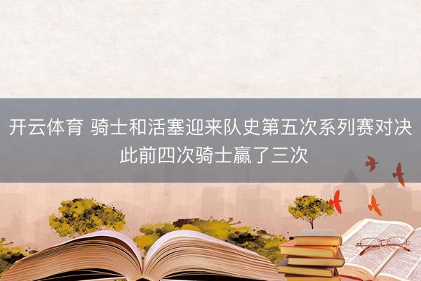 开云体育 骑士和活塞迎来队史第五次系列赛对决 此前四次骑士赢了三次