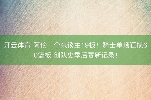 开云体育 阿伦一个东谈主19板！骑士单场狂揽60篮板 创队史季后赛新记录！