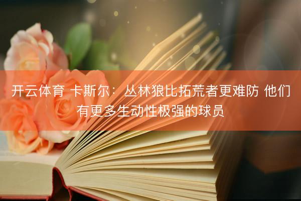 开云体育 卡斯尔：丛林狼比拓荒者更难防 他们有更多生动性极强的球员