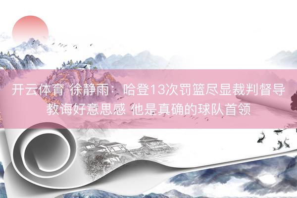 开云体育 徐静雨：哈登13次罚篮尽显裁判督导教诲好意思感 他是真确的球队首领