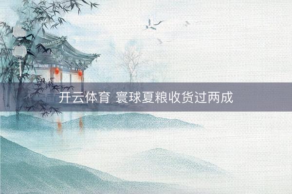 开云体育 寰球夏粮收货过两成