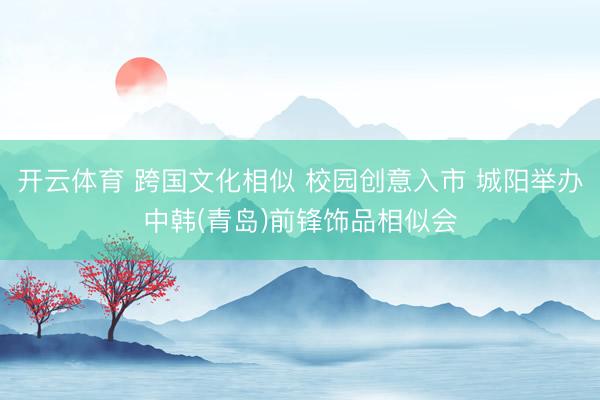 开云体育 跨国文化相似 校园创意入市 城阳举办中韩(青岛)前锋饰品相似会