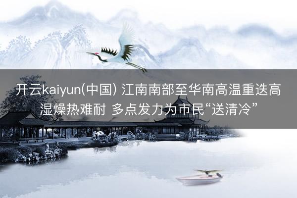 开云kaiyun(中国) 江南南部至华南高温重迭高湿燥热难耐 多点发力为市民“送清冷”