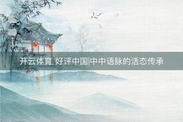 开云体育 好评中国|中中语脉的活态传承