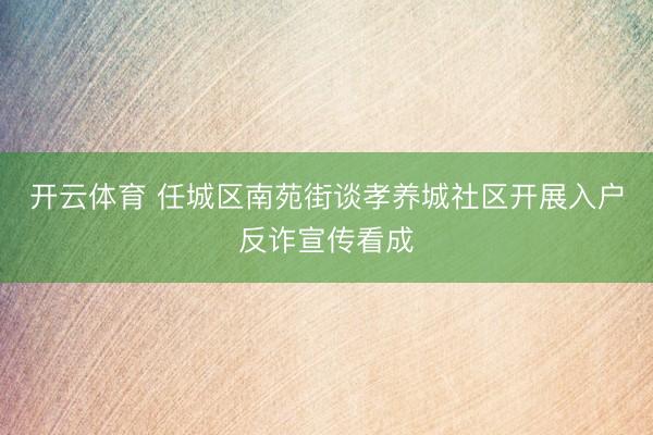 开云体育 任城区南苑街谈孝养城社区开展入户反诈宣传看成