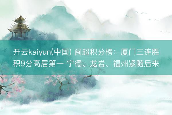 开云kaiyun(中国) 闽超积分榜：厦门三连胜积9分高居第一 宁德、龙岩、福州紧随后来