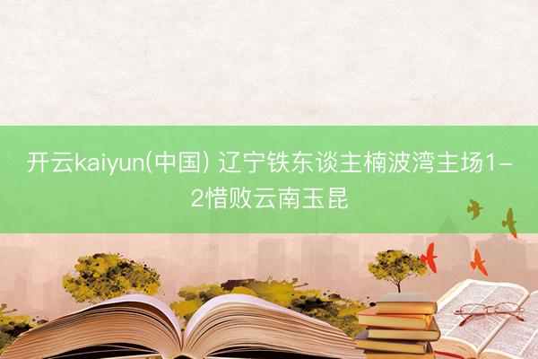 开云kaiyun(中国) 辽宁铁东谈主楠波湾主场1-2惜败云南玉昆