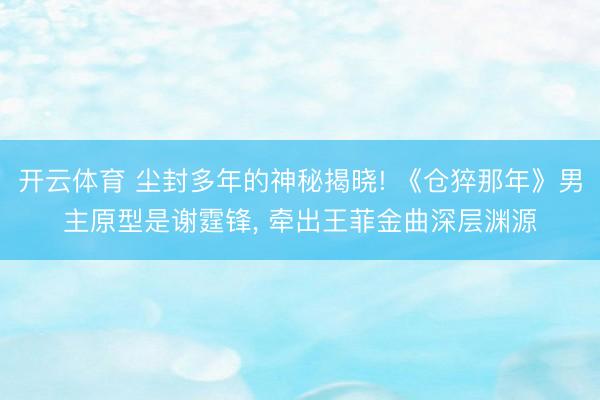 开云体育 尘封多年的神秘揭晓! 《仓猝那年》男主原型是谢霆锋， 牵出王菲金曲深层渊源