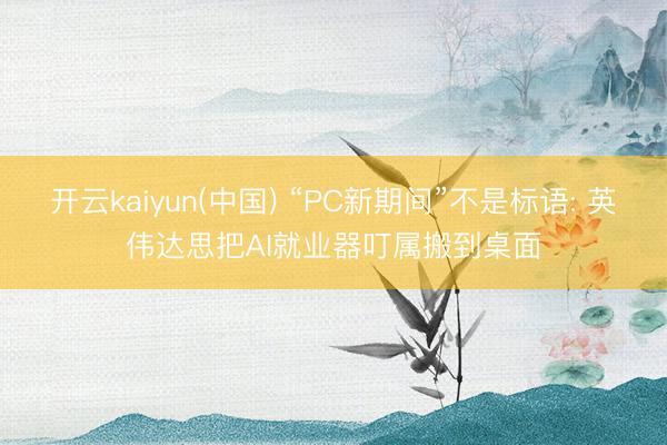 开云kaiyun(中国) “PC新期间”不是标语: 英伟达思把AI就业器叮属搬到桌面