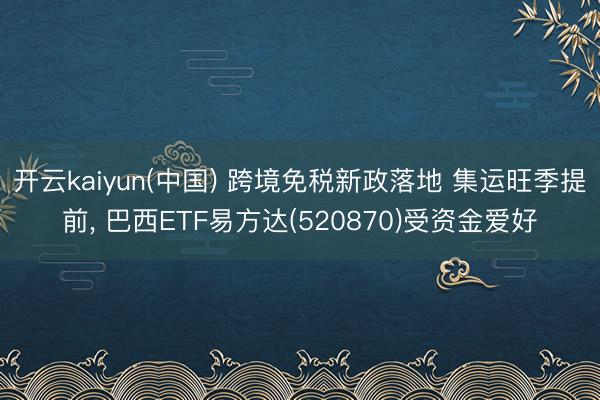 开云kaiyun(中国) 跨境免税新政落地 集运旺季提前， 巴西ETF易方达(520870)受资金爱好