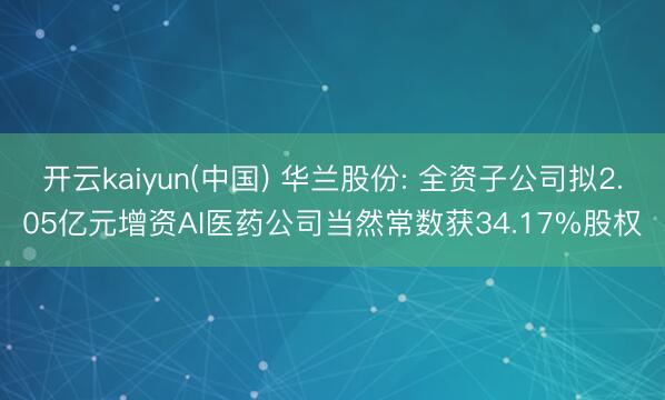 开云kaiyun(中国) 华兰股份: 全资子公司拟2.05亿元增资AI医药公司当然常数获34.17%股权