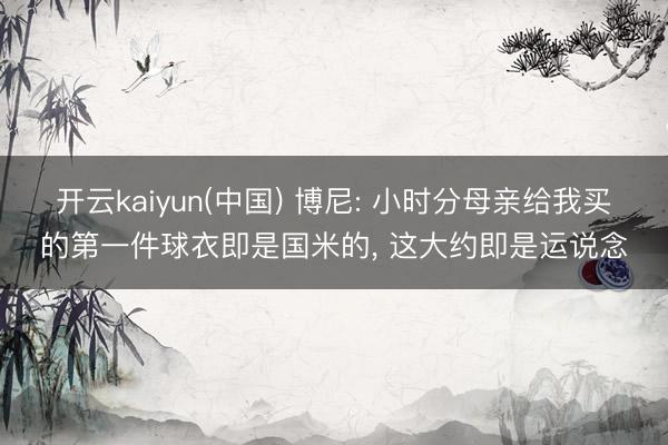 开云kaiyun(中国) 博尼: 小时分母亲给我买的第一件球衣即是国米的， 这大约即是运说念