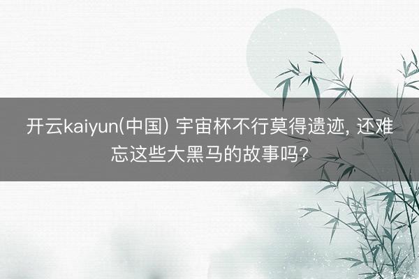 开云kaiyun(中国) 宇宙杯不行莫得遗迹， 还难忘这些大黑马的故事吗?