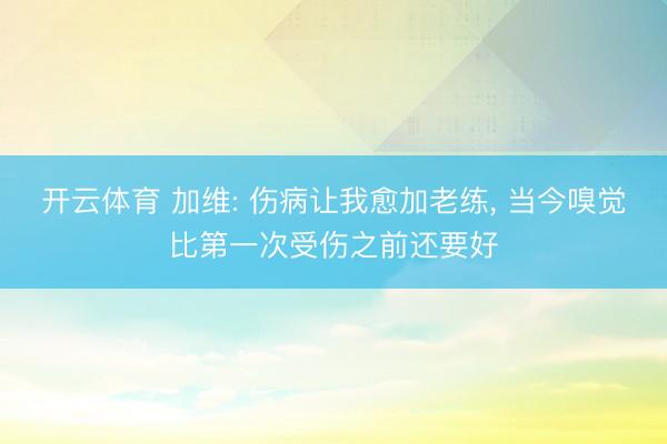 开云体育 加维: 伤病让我愈加老练， 当今嗅觉比第一次受伤之前还要好
