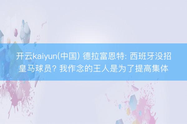 开云kaiyun(中国) 德拉富恩特: 西班牙没招皇马球员? 我作念的王人是为了提高集体