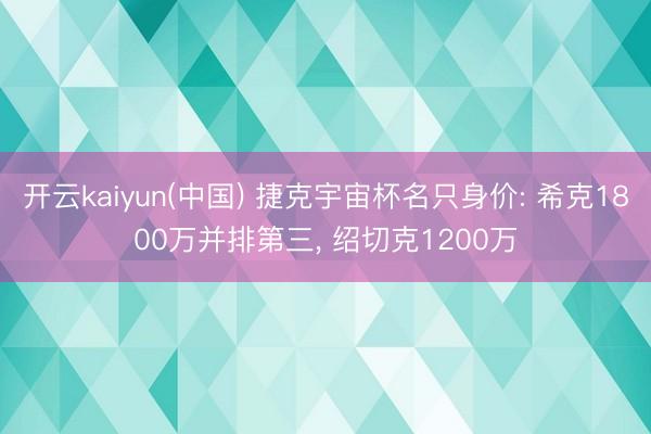 开云kaiyun(中国) 捷克宇宙杯名只身价: 希克1800万并排第三， 绍切克1200万