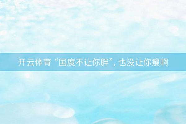 开云体育 “国度不让你胖”, 也没让你瘦啊