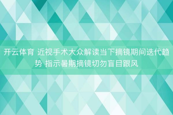 开云体育 近视手术大众解读当下摘镜期间迭代趋势 指示暑期摘镜切勿盲目跟风