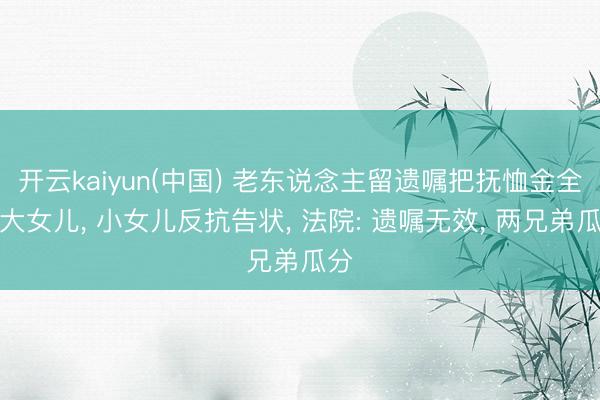 开云kaiyun(中国) 老东说念主留遗嘱把抚恤金全给大女儿， 小女儿反抗告状， 法院: 遗嘱无效， 两兄弟瓜分