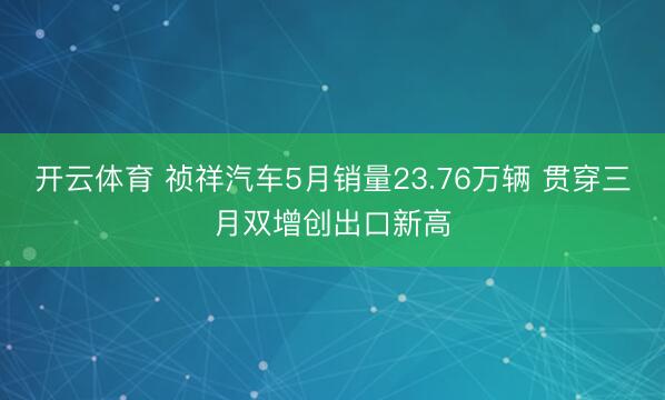 开云体育 祯祥汽车5月销量23.76万辆 贯穿三月双增创出口新高