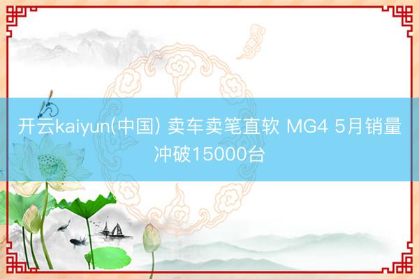开云kaiyun(中国) 卖车卖笔直软 MG4 5月销量冲破15000台