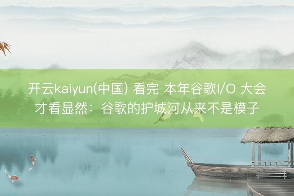 开云kaiyun(中国) 看完 本年谷歌I/O 大会才看显然：谷歌的护城河从来不是模子