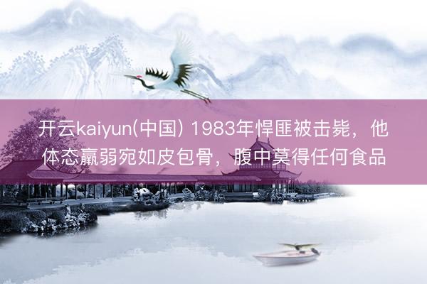 开云kaiyun(中国) 1983年悍匪被击毙，他体态羸弱宛如皮包骨，腹中莫得任何食品