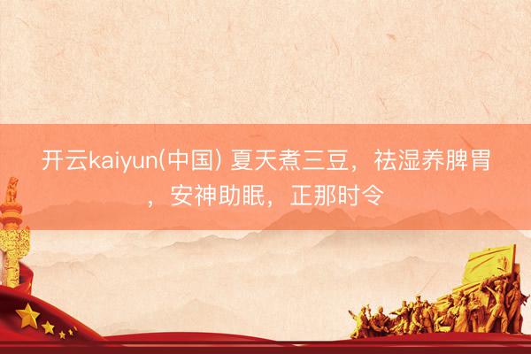 开云kaiyun(中国) 夏天煮三豆，祛湿养脾胃，安神助眠，正那时令
