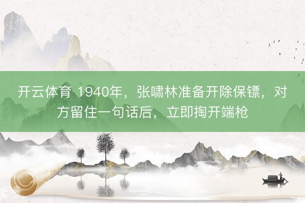 开云体育 1940年，张啸林准备开除保镖，对方留住一句话后，立即掏开端枪