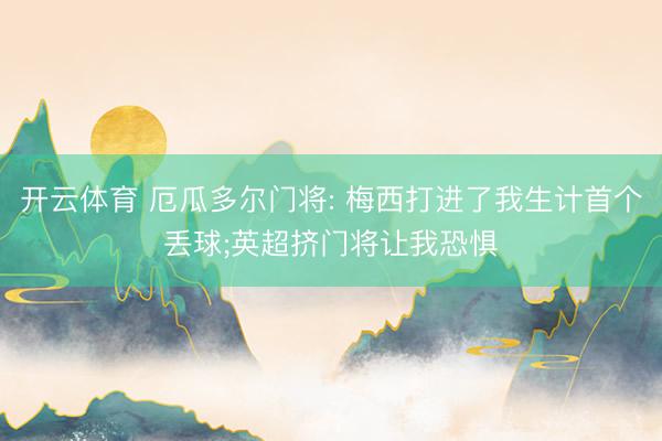 开云体育 厄瓜多尔门将: 梅西打进了我生计首个丢球;英超挤门将让我恐惧