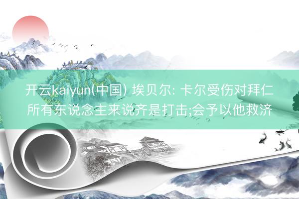 开云kaiyun(中国) 埃贝尔: 卡尔受伤对拜仁所有东说念主来说齐是打击;会予以他救济