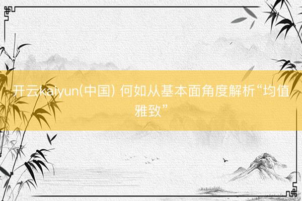 开云kaiyun(中国) 何如从基本面角度解析“均值雅致”