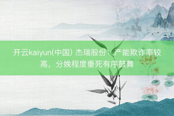 开云kaiyun(中国) 杰瑞股份：产能欺诈率较高，分娩程度垂死有序鼓舞