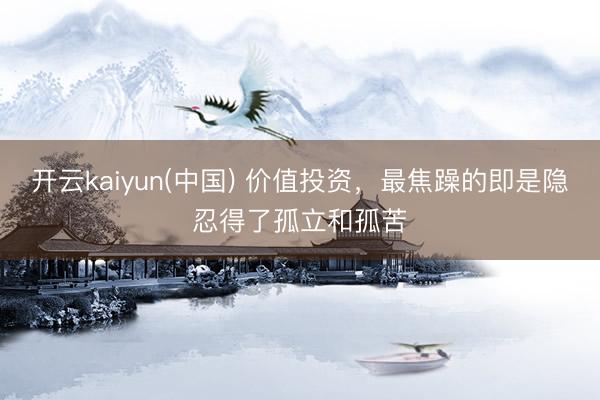 开云kaiyun(中国) 价值投资，最焦躁的即是隐忍得了孤立和孤苦