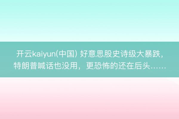 开云kaiyun(中国) 好意思股史诗级大暴跌,特朗普喊话也没用,更恐怖的还在后头……