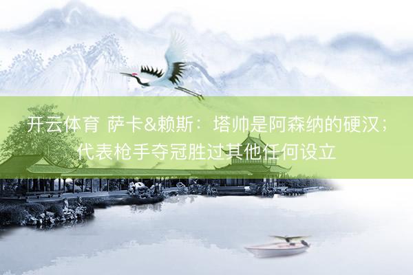 开云体育 萨卡&赖斯：塔帅是阿森纳的硬汉；代表枪手夺冠胜过其他任何设立
