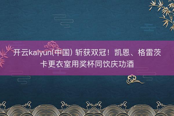 开云kaiyun(中国) 斩获双冠！凯恩、格雷茨卡更衣室用奖杯同饮庆功酒