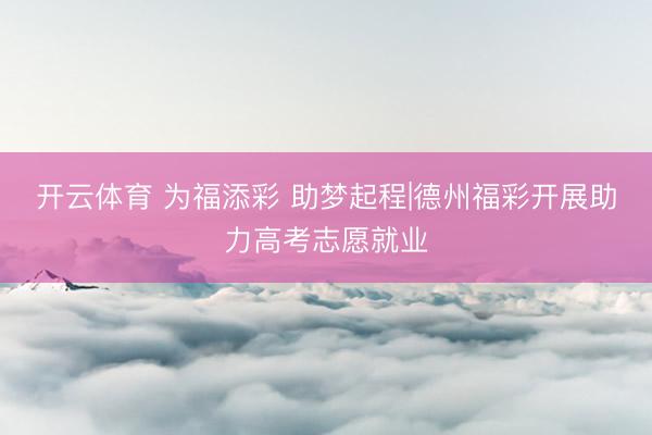 开云体育 为福添彩 助梦起程|德州福彩开展助力高考志愿就业