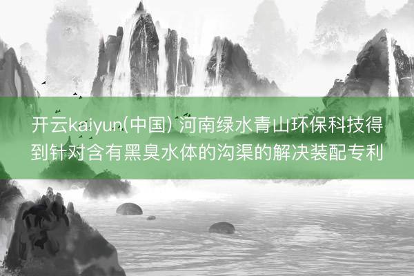开云kaiyun(中国) 河南绿水青山环保科技得到针对含有黑臭水体的沟渠的解决装配专