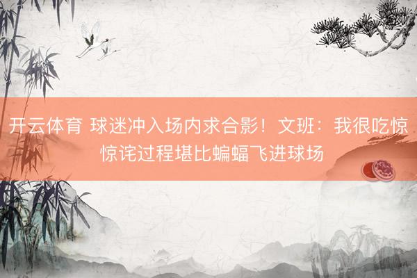 开云体育 球迷冲入场内求合影！文班：我很吃惊 惊诧过程堪比蝙蝠飞进球场